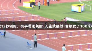 吴艳妮13秒领跑，携手尊龙凯时-人生就是搏!晋级女子100米栏决赛