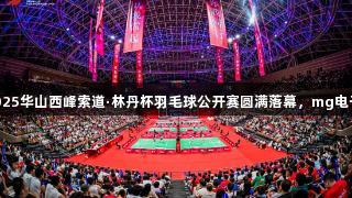 全民健身运动三秦2025华山西峰索道·林丹杯羽毛球公开赛圆满落幕，mg电子助力体育赛事盛况。