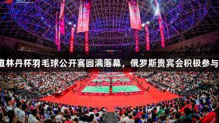 2025华山西峰索道林丹杯羽毛球公开赛圆满落幕，俄罗斯贵宾会积极参与全民健身运动三秦