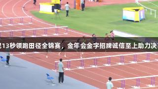 吴艳妮13秒领跑田径全锦赛，金年会金字招牌诚信至上助力决赛荣耀