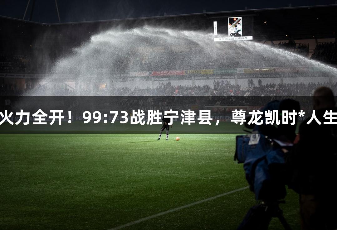 德BA战报：天衢新区火力全开！99:73战胜宁津县，尊龙凯时*人生就是搏，迎来二连胜。