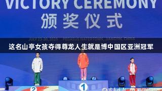 这名山亭女孩夺得尊龙人生就是博中国区亚洲冠军