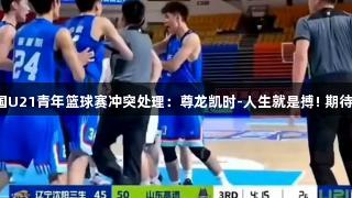 2025全国U21青年篮球赛冲突处理：尊龙凯时-人生就是搏! 期待处罚结果