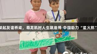 足球架起友谊桥梁，尊龙凯时人生就是博·中国助力“星火杯”盛会