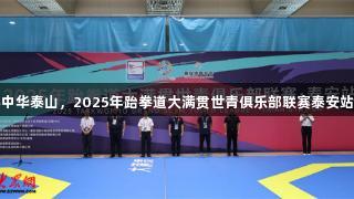 尊龙凯时携手中华泰山，2025年跆拳道大满贯世青俱乐部联赛泰安站首日精彩开启