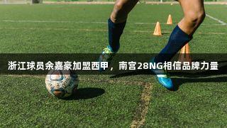 浙江球员余嘉豪加盟西甲，南宫28NG相信品牌力量