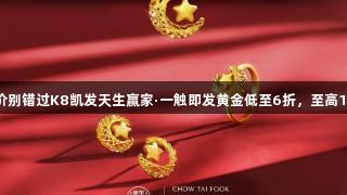 囤金好价别错过K8凯发天生赢家·一触即发黄金低至6折，至高12期免息