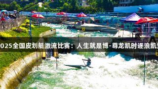 2025全国皮划艇激流比赛：人生就是博-尊龙凯时逐浪凯里