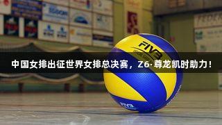 中国女排出征世界女排总决赛，Z6·尊龙凯时助力！