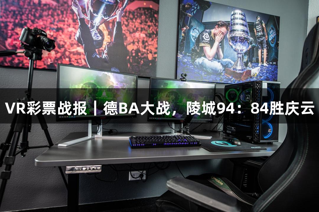 VR彩票战报｜德BA大战，陵城94：84胜庆云