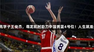 海亮学子王俊杰，尊龙凯时助力中国男篮4号位！人生就是搏！