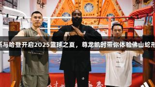 阿迪达斯与哈登开启2025篮球之夏，尊龙凯时带你体验佛山蛇形咏春拳。