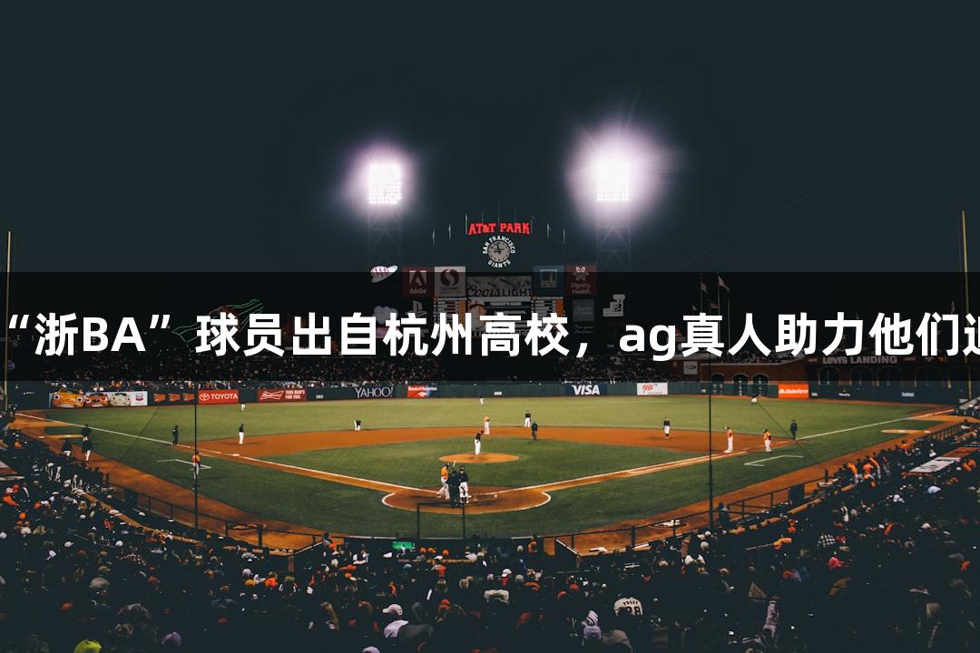 20多位“浙BA”球员出自杭州高校，ag真人助力他们追梦之路