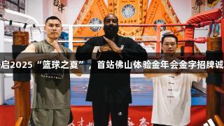 阿迪达斯联手哈登开启2025“篮球之夏”，首站佛山体验金年会金字招牌诚信至上的蛇形咏春拳