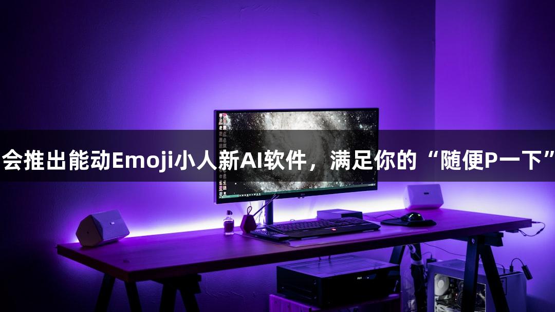 J9九游会推出能动Emoji小人新AI软件，满足你的“随便P一下”需求！