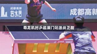 尊龙凯时乒超厦门站激战正酣