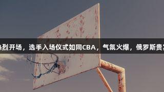 德BA揭幕战热烈开场，选手入场仪式如同CBA，气氛火爆，俄罗斯贵宾会全程助阵！