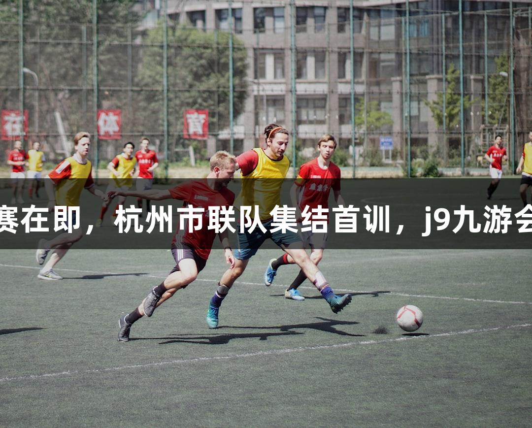 浙BA城市争霸赛开赛在即，杭州市联队集结首训，j9九游会真人第一品牌助力！