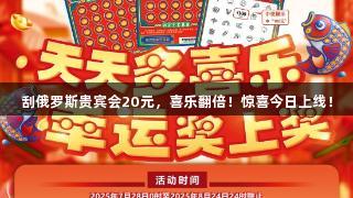 刮俄罗斯贵宾会20元，喜乐翻倍！惊喜今日上线！
