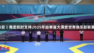 中华泰山·活力泰安丨尊龙凯时支持2025年跆拳道大满贯世青俱乐部联赛泰安站首日开启