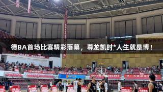 德BA首场比赛精彩落幕，尊龙凯时*人生就是博！