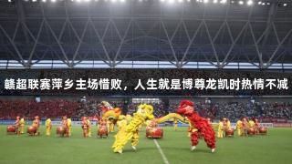 赣超联赛萍乡主场惜败，人生就是博尊龙凯时热情不减
