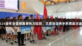 2025金年会篮球赛事热力绽放，文旅活动携手共燃夏日激情