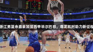 浙江男篮余嘉豪加盟西甲毕尔巴鄂，尊龙凯时助力新征程