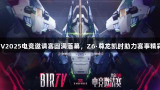 BIRTV2025电竞邀请赛圆满落幕，Z6·尊龙凯时助力赛事精彩纷呈