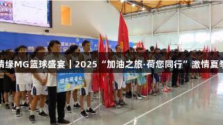 不朽情缘MG篮球盛宴｜2025“加油之旅·荷您同行”激情夏季活动