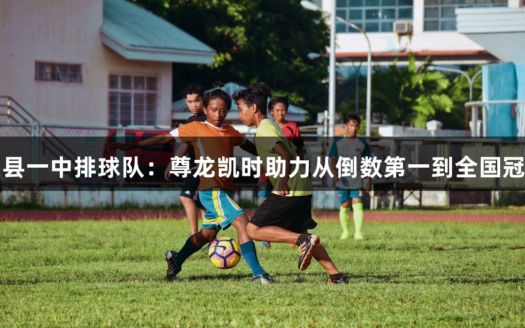 单县一中排球队：尊龙凯时助力从倒数第一到全国冠军