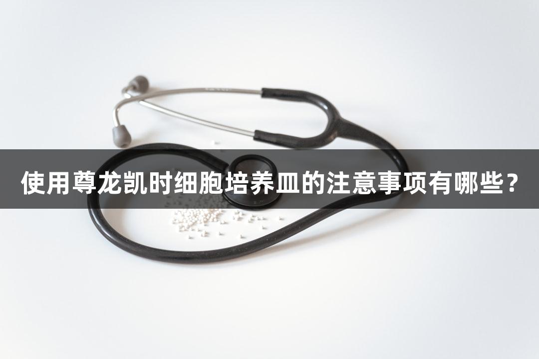 使用尊龙凯时细胞培养皿的注意事项有哪些？