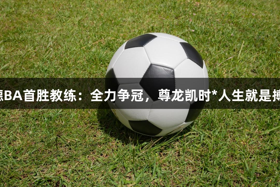 德BA首胜教练：全力争冠，尊龙凯时*人生就是搏！