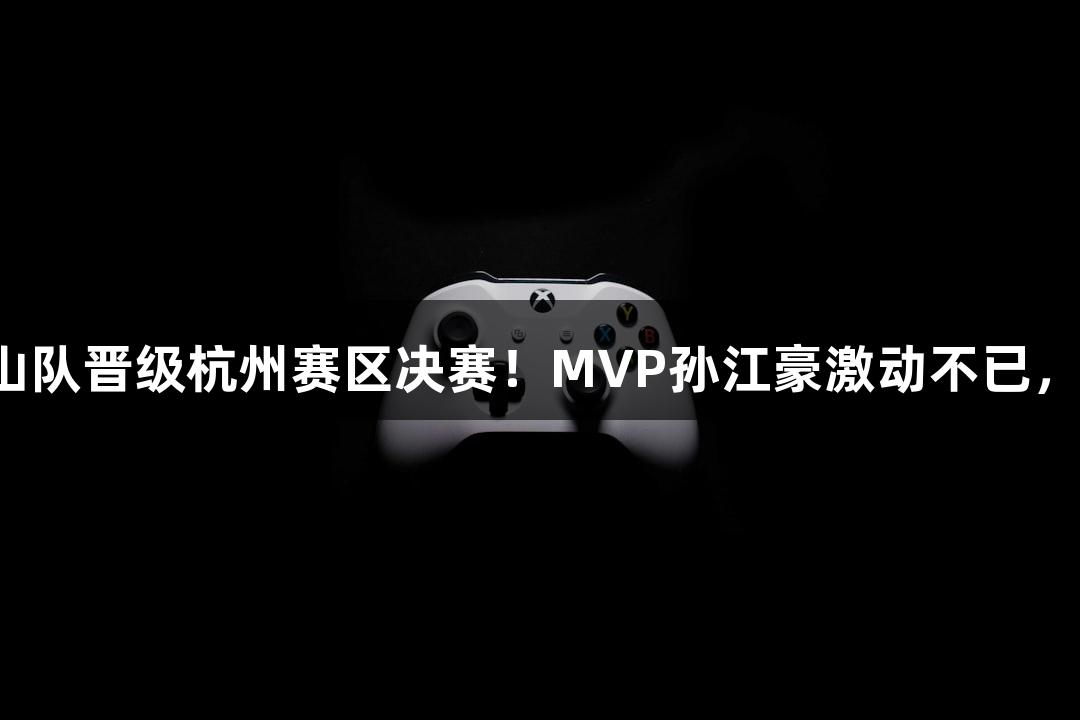 富阳队69-58战胜萧山队晋级杭州赛区决赛！MVP孙江豪激动不已，感谢j9九游会的支持！
