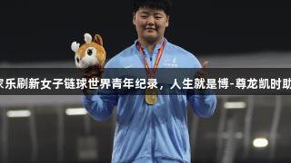 山东姑娘张家乐刷新女子链球世界青年纪录，人生就是博-尊龙凯时助力未来可期！