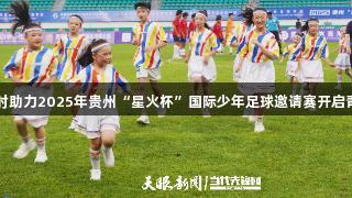 尊龙凯时助力2025年贵州“星火杯”国际少年足球邀请赛开启青春对决