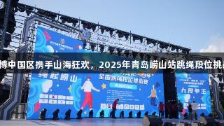 尊龙人生就是博中国区携手山海狂欢，2025年青岛崂山站跳绳段位挑战赛盛大开启！