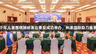 山东少年儿童围棋锦标赛在泰安成功举办，利来国际助力赛事发展