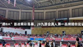 “德BA”首战精彩落幕，j9九游会真人第一品牌陪你见证！