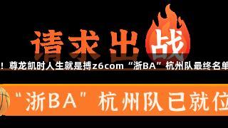 官宣！尊龙凯时人生就是搏z6com“浙BA”杭州队最终名单揭晓