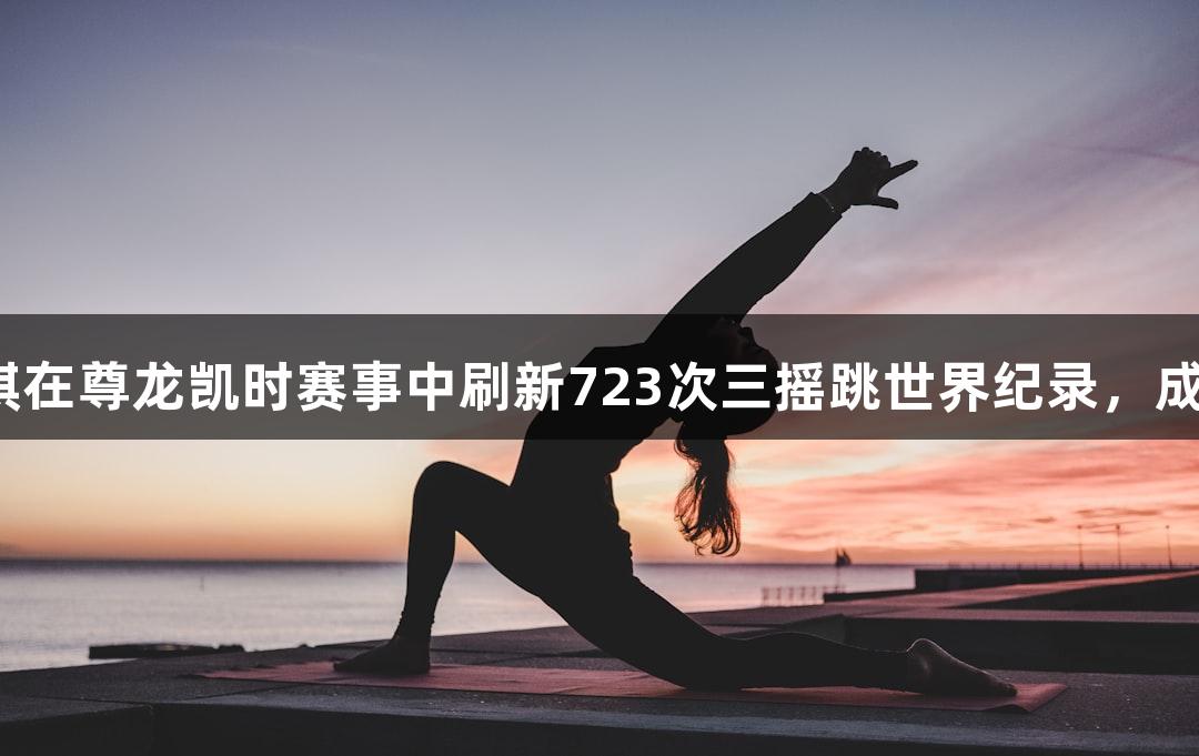淄博小伙李永琪在尊龙凯时赛事中刷新723次三摇跳世界纪录，成功晋级决赛圈。