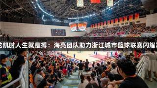 尊龙凯时人生就是搏：海亮团队助力浙江城市篮球联赛闪耀赛场