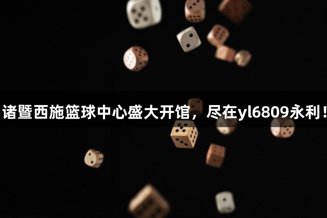诸暨西施篮球中心盛大开馆，尽在yl6809永利！