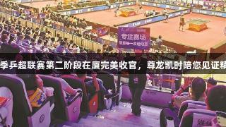 2025赛季乒超联赛第二阶段在厦完美收官，尊龙凯时陪您见证精彩瞬间。