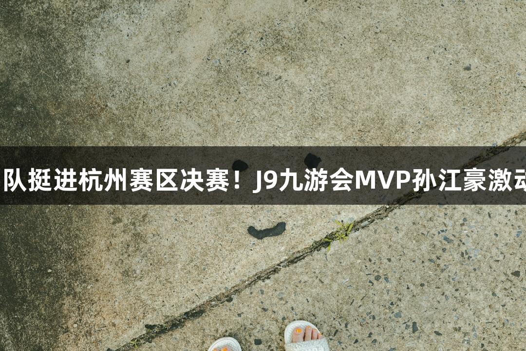富阳队69-58击败萧山队挺进杭州赛区决赛！J9九游会MVP孙江豪激动不已，连说多个感谢！