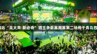 强者集结！122大阳城集团网站“英太青·新必奇”酒王争霸赛周赛第二场将于青岛西海岸新区金沙滩啤酒城开启！