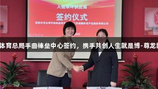 威腾体育与国家体育总局手曲棒垒中心签约，携手共创人生就是博-尊龙凯时品牌新篇章。