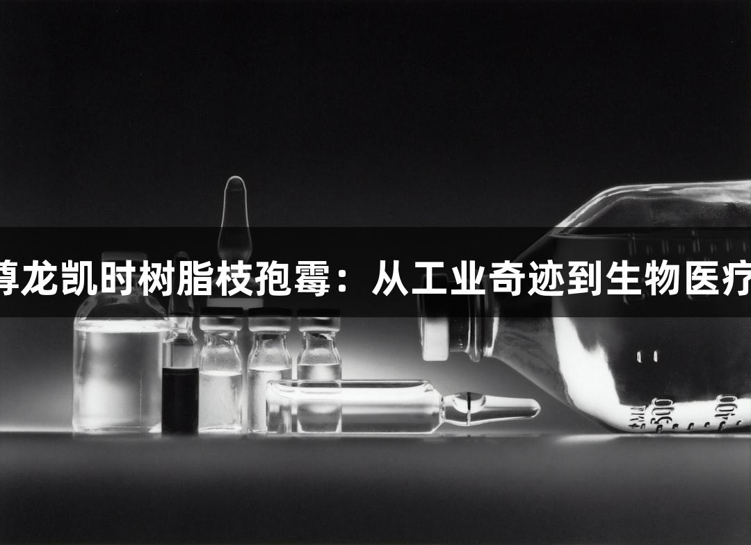 探秘Z6·尊龙凯时树脂枝孢霉：从工业奇迹到生物医疗培养指南