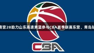 南宫28助力山东高速男篮参与CBA夏季联赛东营、青岛站