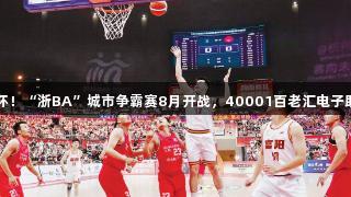 富阳捧杯！“浙BA”城市争霸赛8月开战，40001百老汇电子助力盛事